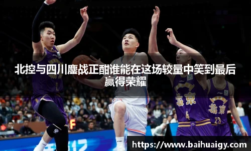 北控与四川鏖战正酣谁能在这场较量中笑到最后赢得荣耀