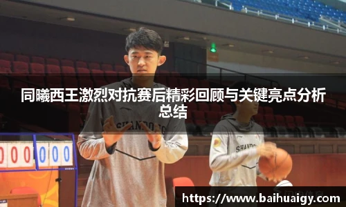 同曦西王激烈对抗赛后精彩回顾与关键亮点分析总结